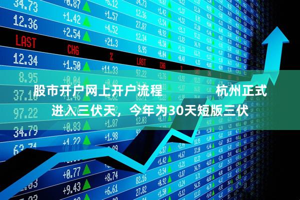 股市开户网上开户流程               杭州正式进入三伏天，今年为30天短版三伏
