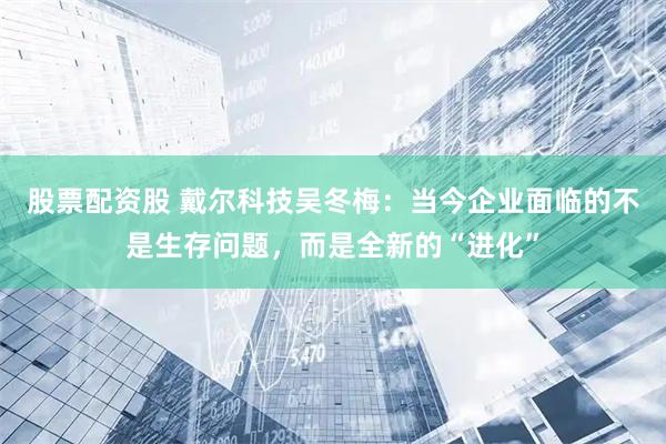 股票配资股 戴尔科技吴冬梅：当今企业面临的不是生存问题，而是全新的“进化”