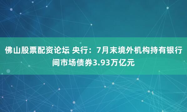佛山股票配资论坛 央行：7月末境外机构持有银行间市场债券3.93万亿元