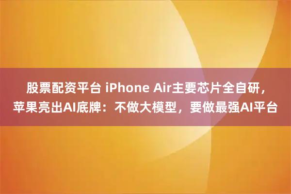 股票配资平台 iPhone Air主要芯片全自研，苹果亮出AI底牌：不做大模型，要做最强AI平台