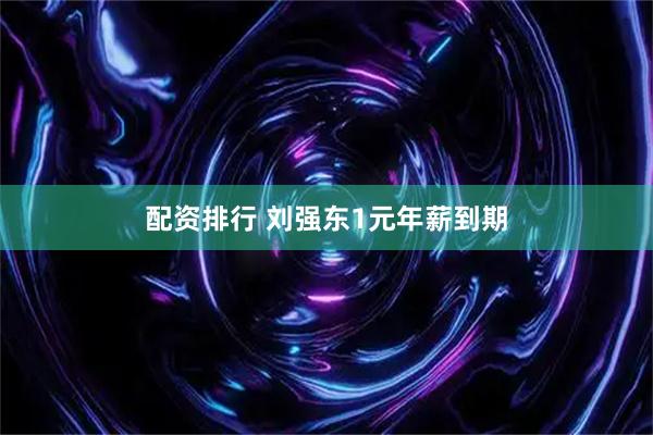 配资排行 刘强东1元年薪到期