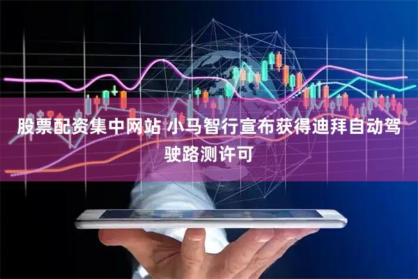 股票配资集中网站 小马智行宣布获得迪拜自动驾驶路测许可