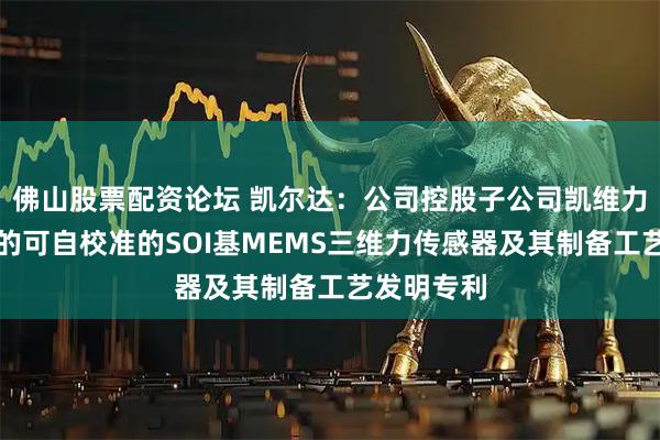 佛山股票配资论坛 凯尔达：公司控股子公司凯维力近期获得的可自校准的SOI基MEMS三维力传感器及其制备工艺发明专利