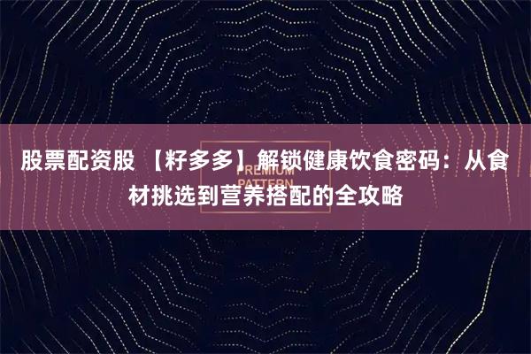股票配资股 【籽多多】解锁健康饮食密码：从食材挑选到营养搭配的全攻略