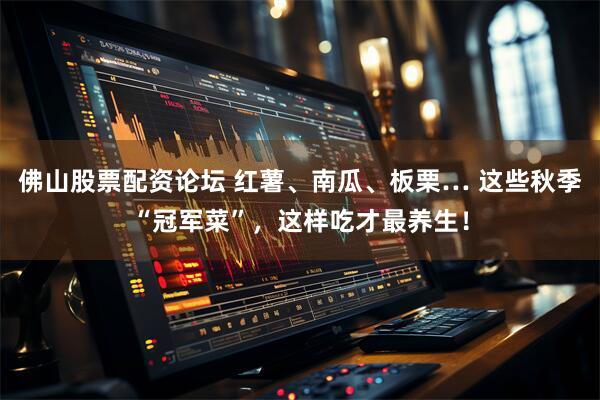 佛山股票配资论坛 红薯、南瓜、板栗… 这些秋季“冠军菜”，这样吃才最养生！