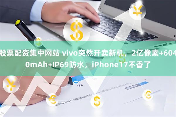 股票配资集中网站 vivo突然开卖新机，2亿像素+6040mAh+IP69防水，iPhone17不香了