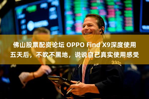 佛山股票配资论坛 OPPO Find X9深度使用五天后，不吹不黑地，说说自己真实使用感受