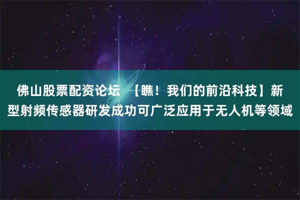 佛山股票配资论坛  【瞧！我们的前沿科技】新型射频传感器研发成功可广泛应用于无人机等领域