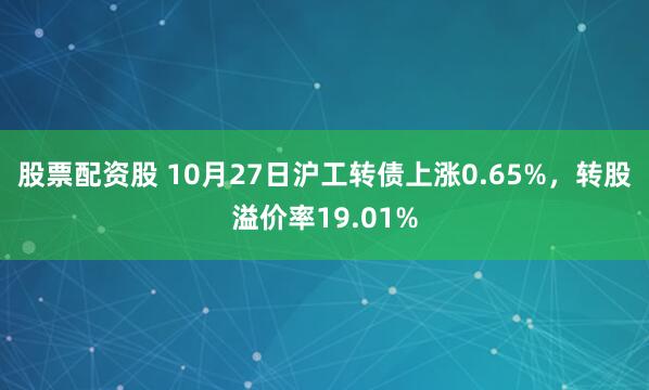 股票配资股 10月27日沪工转债上涨0.65%，转股溢价率19.01%