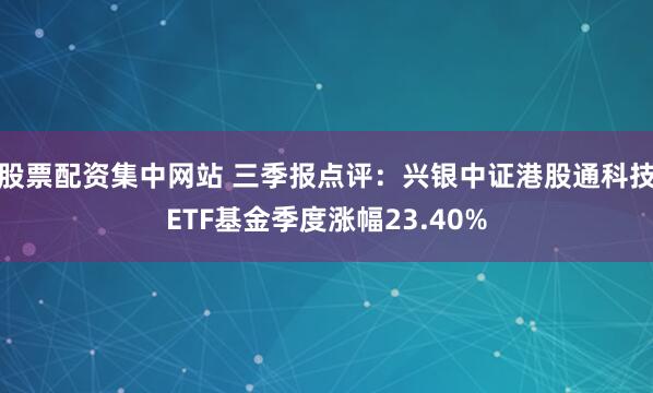 股票配资集中网站 三季报点评：兴银中证港股通科技ETF基金季度涨幅23.40%