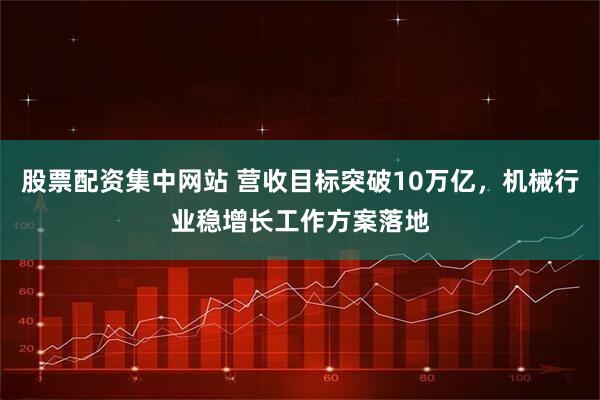 股票配资集中网站 营收目标突破10万亿，机械行业稳增长工作方案落地