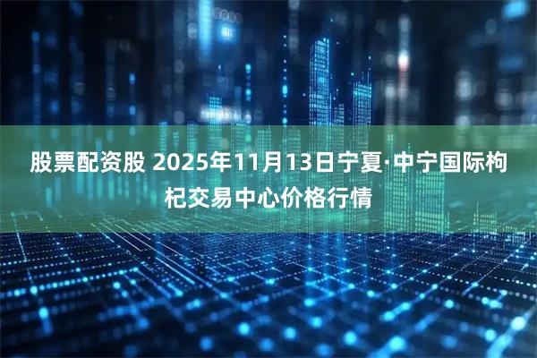 股票配资股 2025年11月13日宁夏·中宁国际枸杞交易中心价格行情