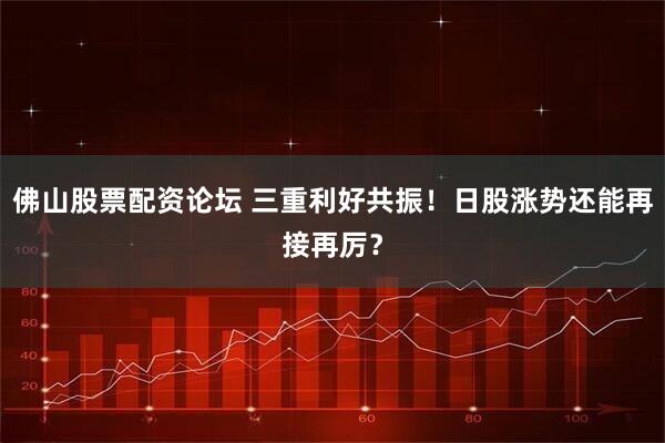 佛山股票配资论坛 三重利好共振！日股涨势还能再接再厉？