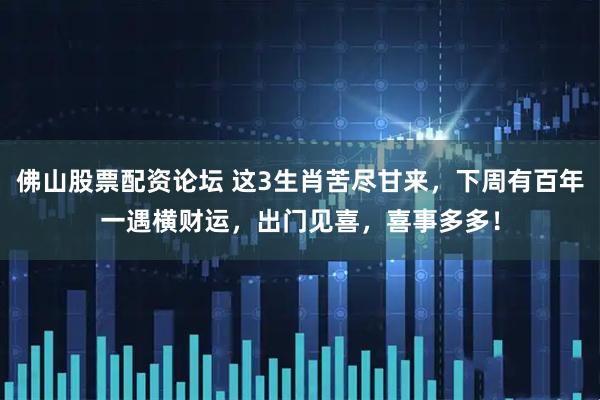 佛山股票配资论坛 这3生肖苦尽甘来，下周有百年一遇横财运，出门见喜，喜事多多！