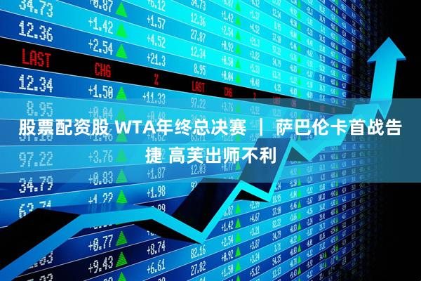 股票配资股 WTA年终总决赛 ｜ 萨巴伦卡首战告捷 高芙出师不利