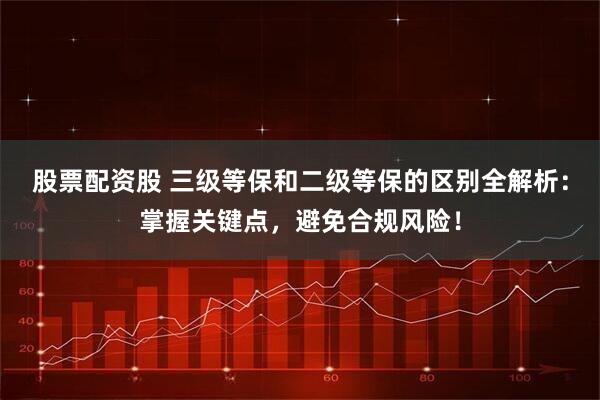 股票配资股 三级等保和二级等保的区别全解析：掌握关键点，避免合规风险！