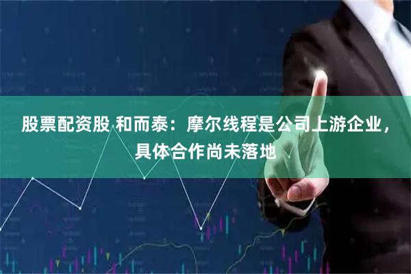 股票配资股 和而泰：摩尔线程是公司上游企业，具体合作尚未落地
